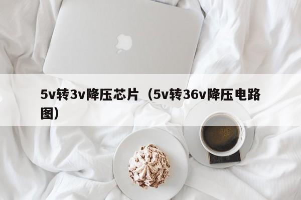 5v转3v降压芯片(5v转36v降压电路图),第1张 5v转3v降压芯片(5v转36v降压电路图),第1张