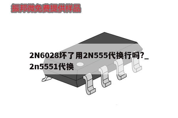 2N6028坏了用2N555代换行吗?_2n5551代换