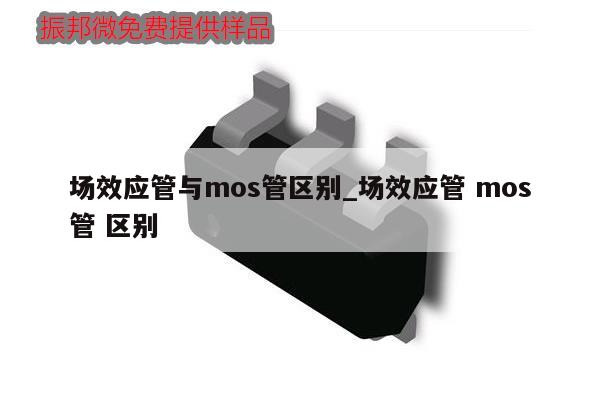 场效应管与mos管区别_场效应管 mos管 区别,第1张